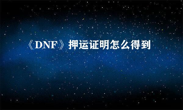 《DNF》押运证明怎么得到