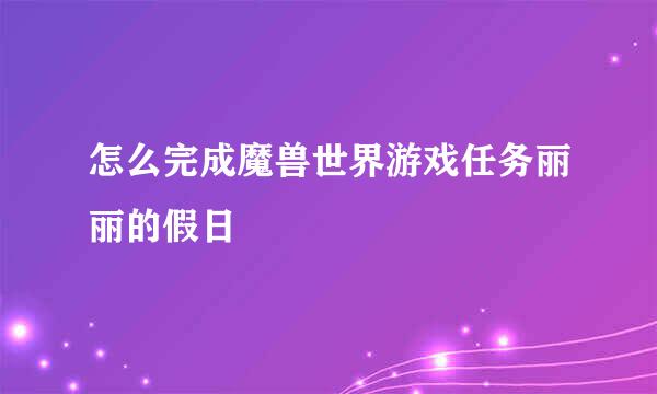 怎么完成魔兽世界游戏任务丽丽的假日