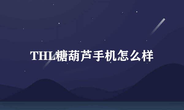 THL糖葫芦手机怎么样