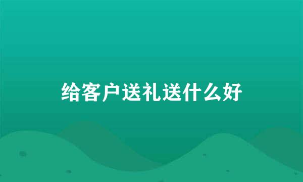 给客户送礼送什么好