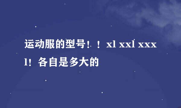 运动服的型号！！xl xxl xxxl！各自是多大的
