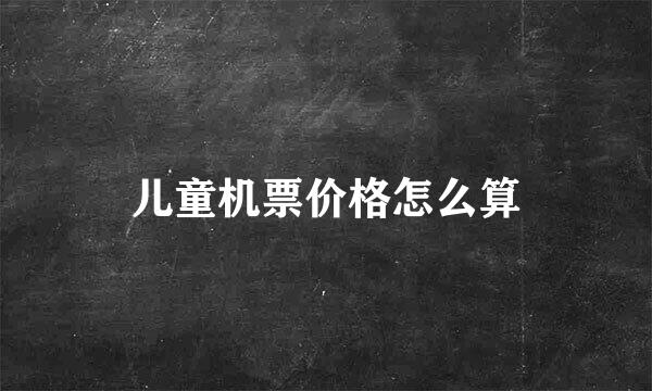 儿童机票价格怎么算
