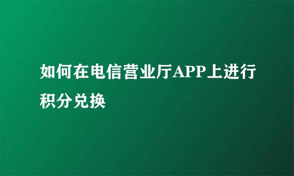 如何在电信营业厅APP上进行积分兑换