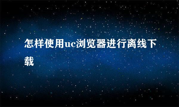 怎样使用uc浏览器进行离线下载
