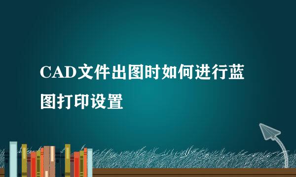 CAD文件出图时如何进行蓝图打印设置