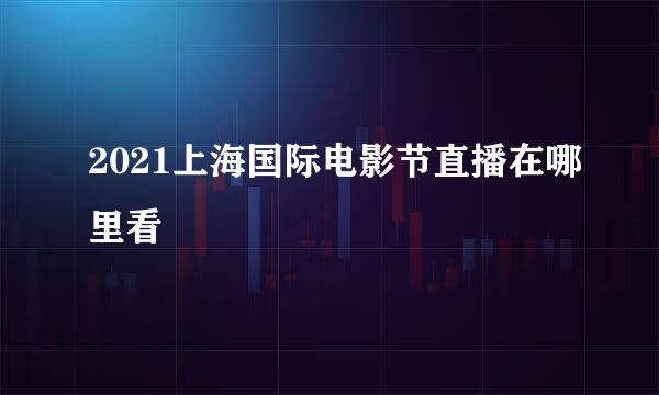 2021上海国际电影节直播在哪里看