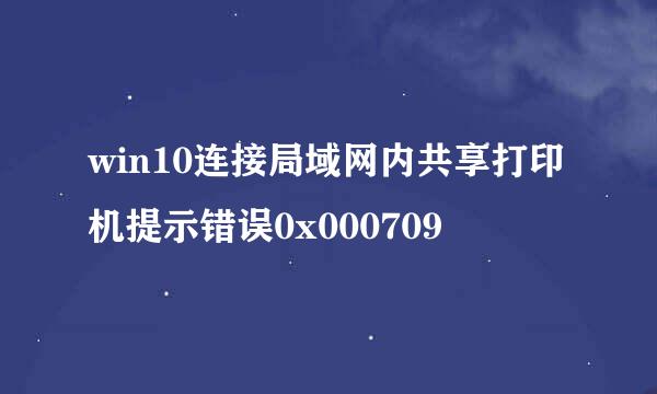win10连接局域网内共享打印机提示错误0x000709