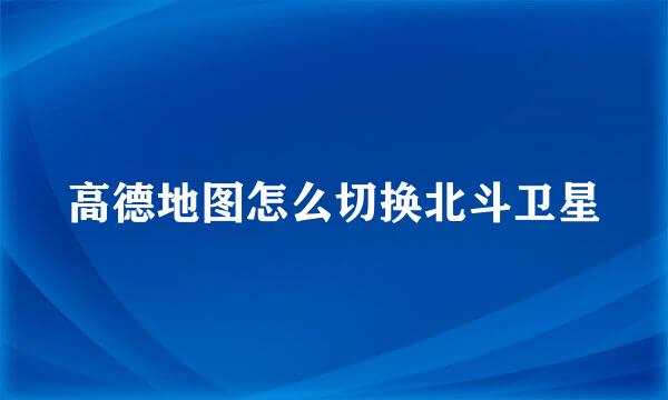 高德地图怎么切换北斗卫星