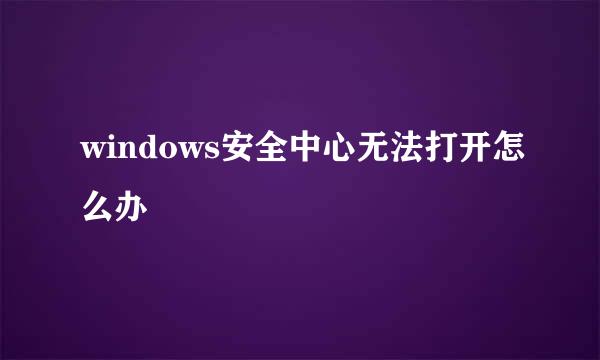 windows安全中心无法打开怎么办