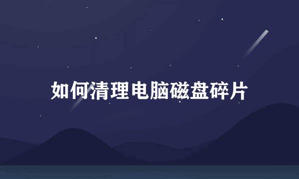 如何清理电脑磁盘碎片