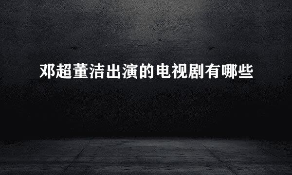 邓超董洁出演的电视剧有哪些