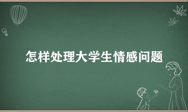 怎样处理大学生情感问题