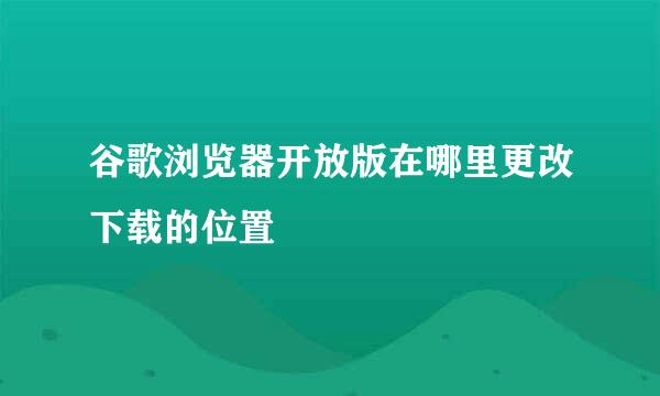 谷歌浏览器开放版在哪里更改下载的位置