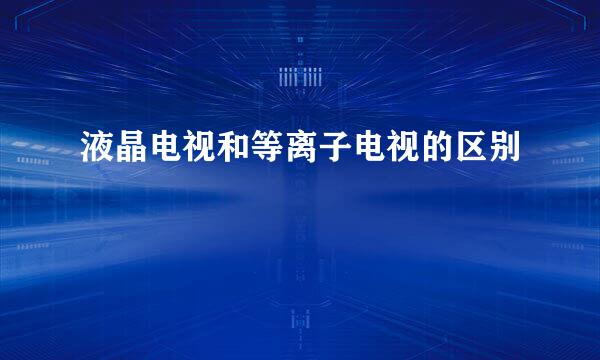 液晶电视和等离子电视的区别