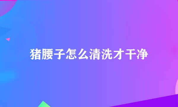 猪腰子怎么清洗才干净