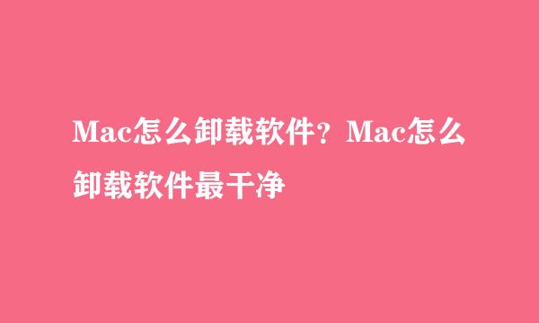 Mac怎么卸载软件？Mac怎么卸载软件最干净