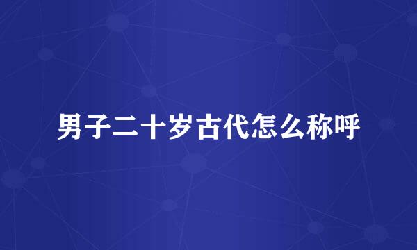 男子二十岁古代怎么称呼