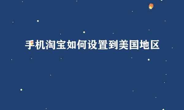 手机淘宝如何设置到美国地区