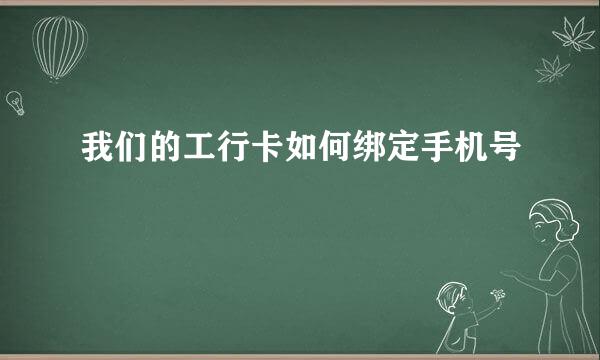 我们的工行卡如何绑定手机号