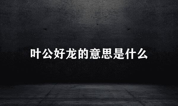 叶公好龙的意思是什么