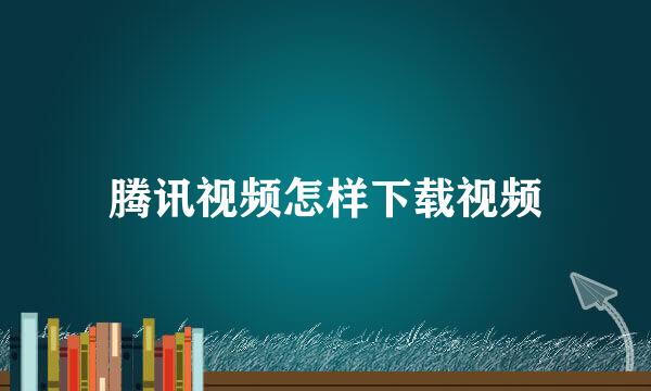 腾讯视频怎样下载视频