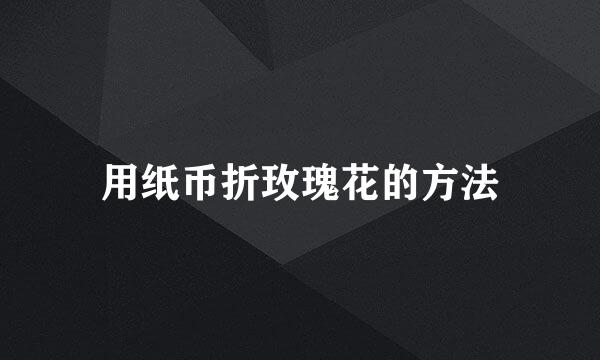 用纸币折玫瑰花的方法