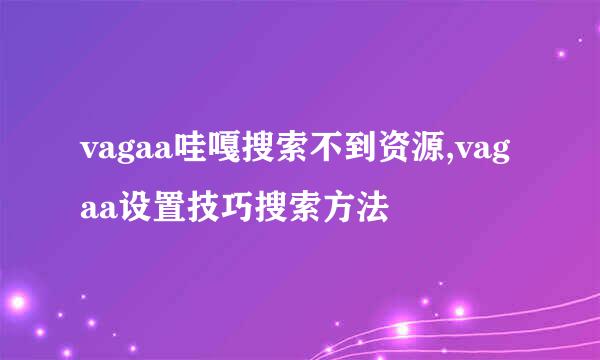 vagaa哇嘎搜索不到资源,vagaa设置技巧搜索方法