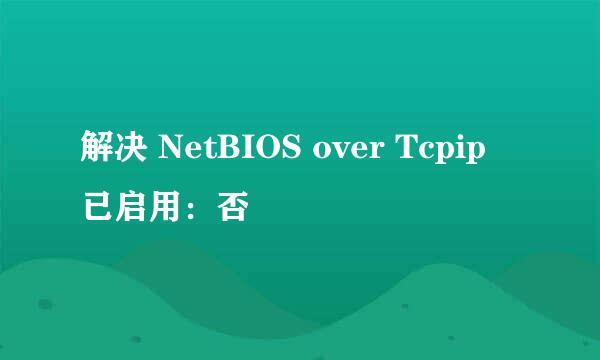 解决 NetBIOS over Tcpip 已启用：否