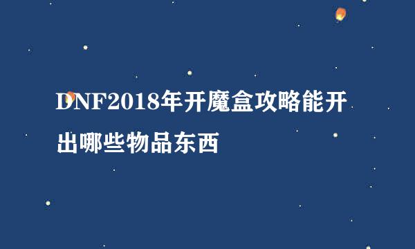 DNF2018年开魔盒攻略能开出哪些物品东西