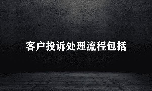 客户投诉处理流程包括