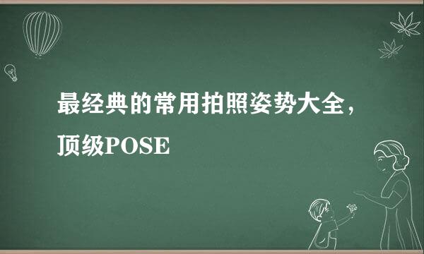 最经典的常用拍照姿势大全，顶级POSE