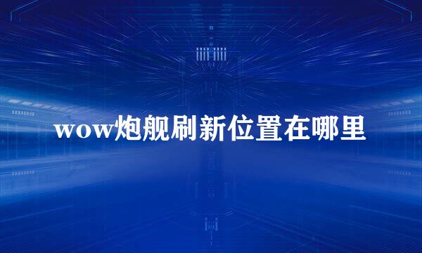 wow炮舰刷新位置在哪里