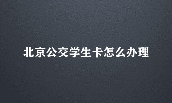 北京公交学生卡怎么办理