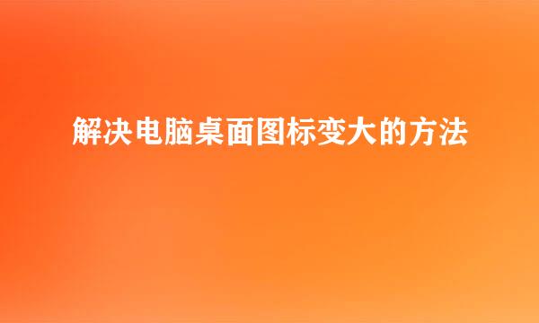 解决电脑桌面图标变大的方法