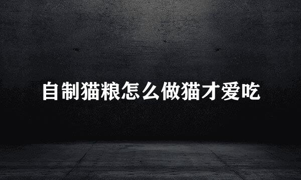 自制猫粮怎么做猫才爱吃