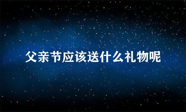 父亲节应该送什么礼物呢