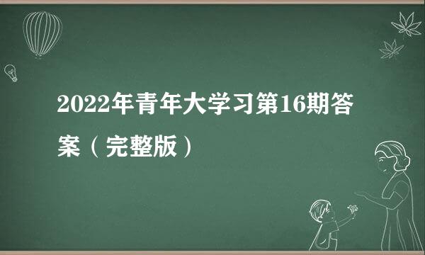 2022年青年大学习第16期答案（完整版）
