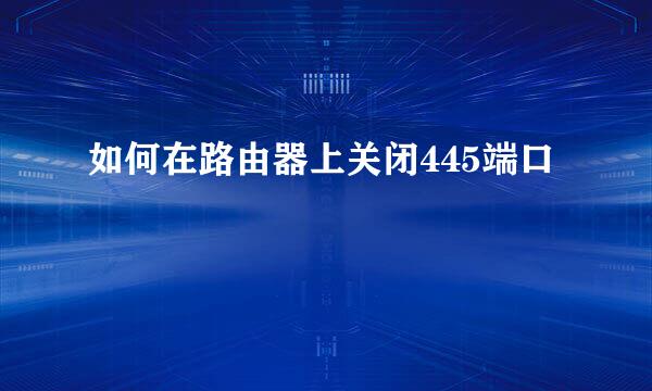 如何在路由器上关闭445端口