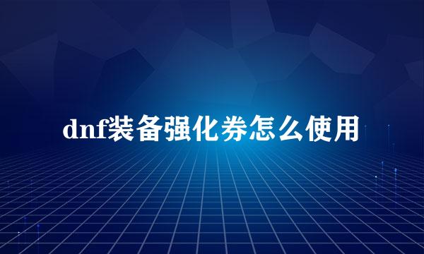dnf装备强化券怎么使用