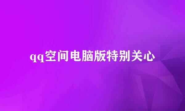 qq空间电脑版特别关心