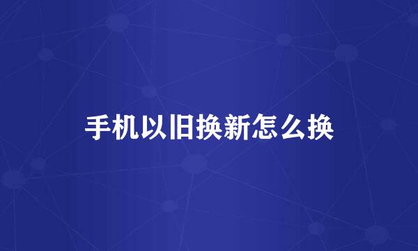 手机以旧换新怎么换