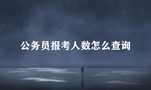 公务员报考人数怎么查询