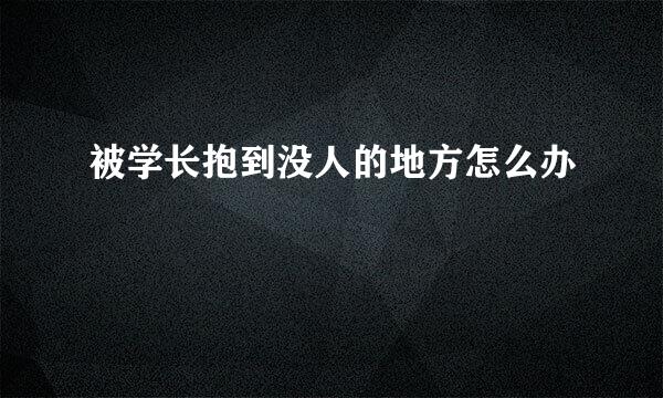 被学长抱到没人的地方怎么办