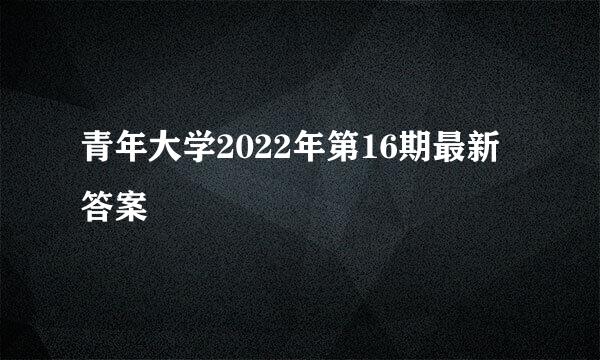 青年大学2022年第16期最新答案