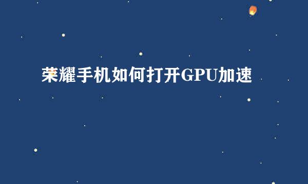 荣耀手机如何打开GPU加速