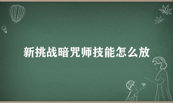 新挑战暗咒师技能怎么放