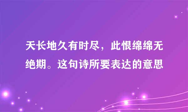 天长地久有时尽，此恨绵绵无绝期。这句诗所要表达的意思