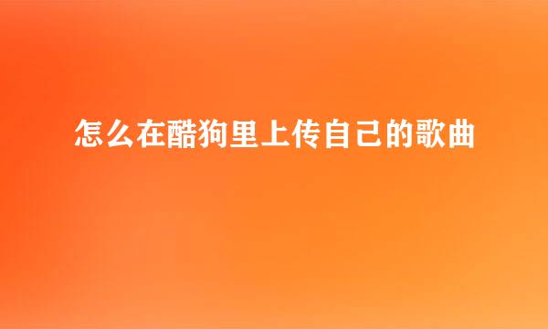 怎么在酷狗里上传自己的歌曲