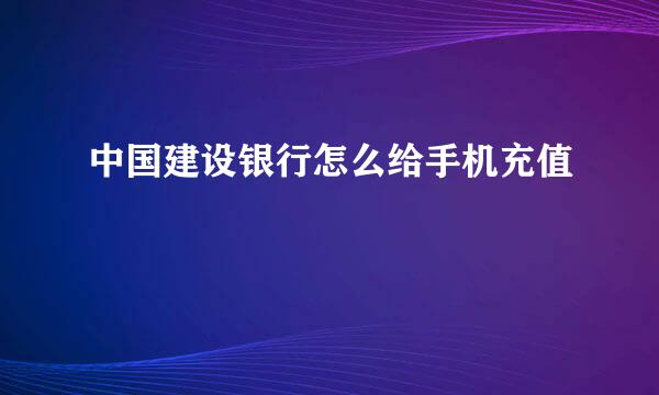 中国建设银行怎么给手机充值