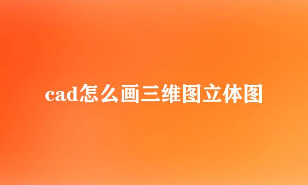 cad怎么画三维图立体图